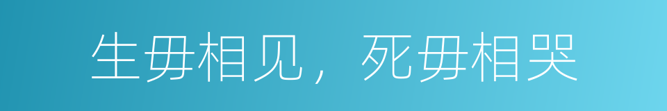 生毋相见，死毋相哭的意思