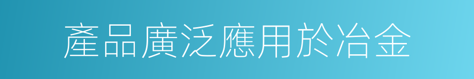 產品廣泛應用於冶金的同義詞