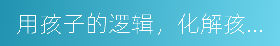 用孩子的逻辑，化解孩子的情绪的同义词