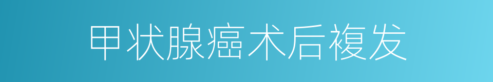 甲状腺癌术后複发的同义词