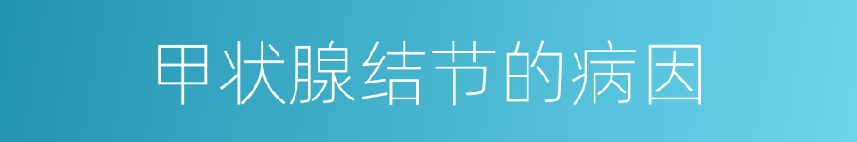 甲状腺结节的病因的同义词