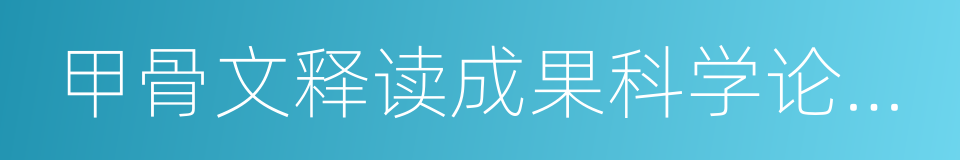 甲骨文释读成果科学论证报告的同义词