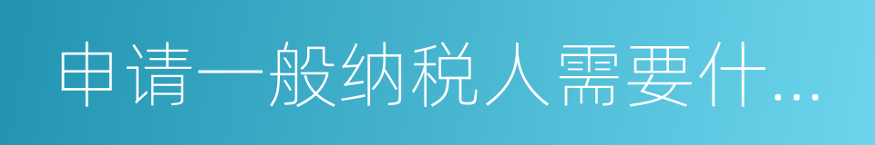 申请一般纳税人需要什么条件的同义词