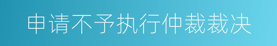 申请不予执行仲裁裁决的同义词