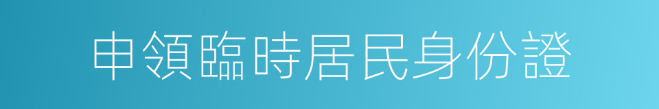 申領臨時居民身份證的同義詞