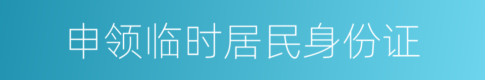 申领临时居民身份证的同义词