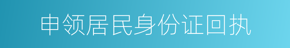 申领居民身份证回执的同义词