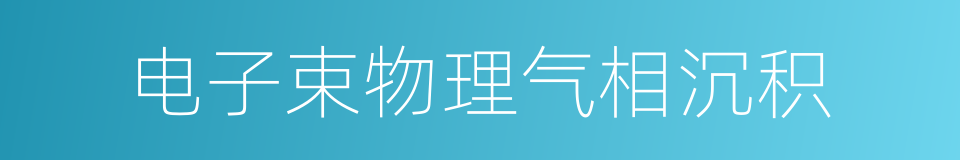 电子束物理气相沉积的同义词