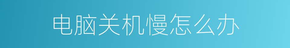 电脑关机慢怎么办的同义词