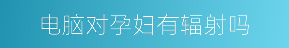 电脑对孕妇有辐射吗的同义词