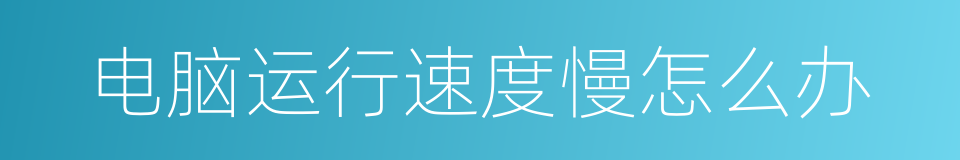 电脑运行速度慢怎么办的同义词