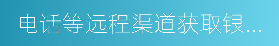 电话等远程渠道获取银行产品的同义词