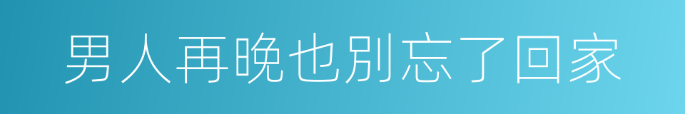 男人再晚也別忘了回家的同義詞