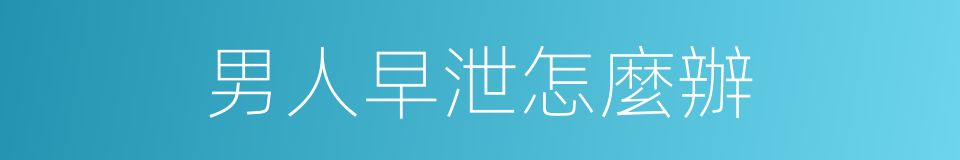 男人早泄怎麼辦的同義詞