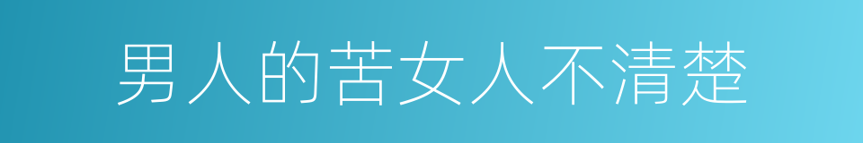 男人的苦女人不清楚的同义词