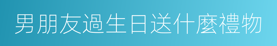 男朋友過生日送什麼禮物的同義詞