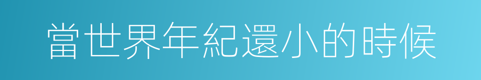 當世界年紀還小的時候的同義詞