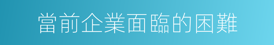 當前企業面臨的困難的同義詞