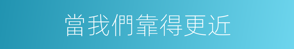 當我們靠得更近的同義詞