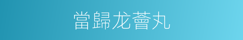 當歸龙薈丸的同義詞