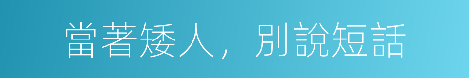 當著矮人，別說短話的意思