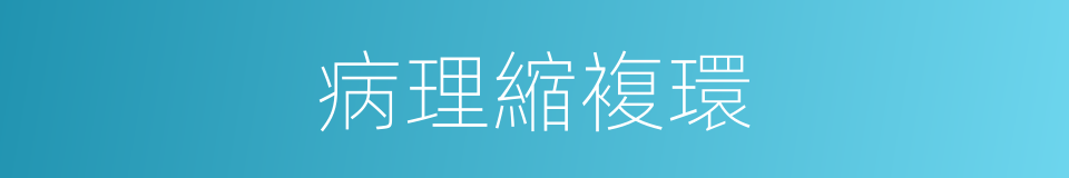 病理縮複環的同義詞