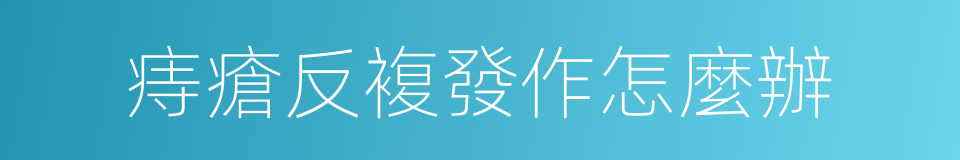 痔瘡反複發作怎麼辦的同義詞