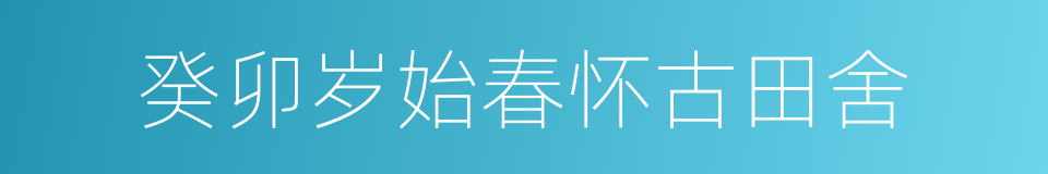 癸卯岁始春怀古田舍的同义词