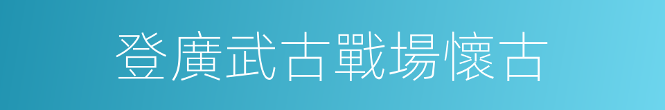 登廣武古戰場懷古的同義詞