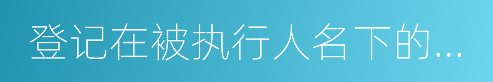 登记在被执行人名下的不动产的同义词