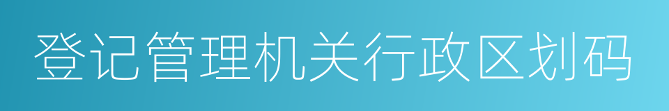 登记管理机关行政区划码的同义词