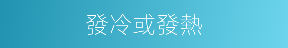 發冷或發熱的同義詞