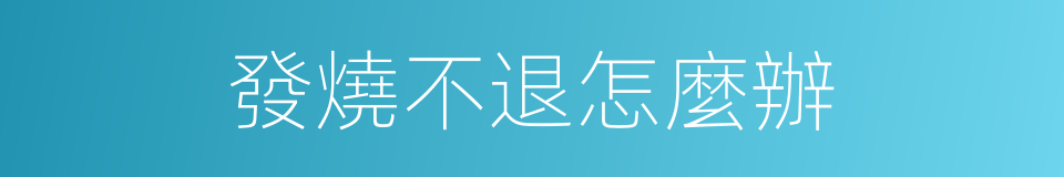 發燒不退怎麼辦的同義詞