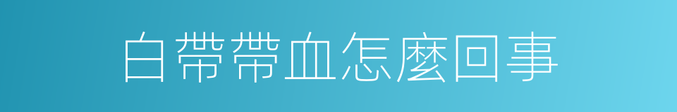 白帶帶血怎麼回事的同義詞