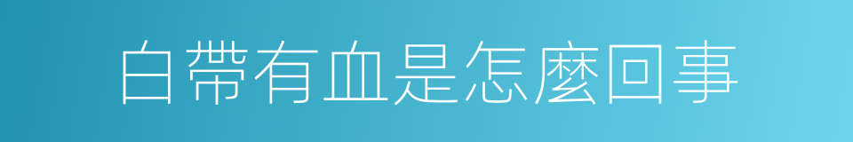 白帶有血是怎麼回事的同義詞