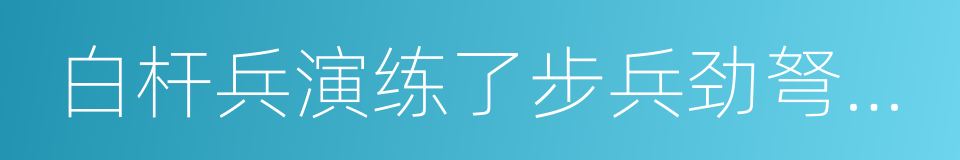 白杆兵演练了步兵劲弩齐射的同义词