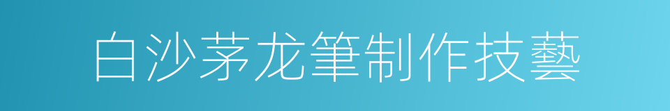 白沙茅龙筆制作技藝的同義詞