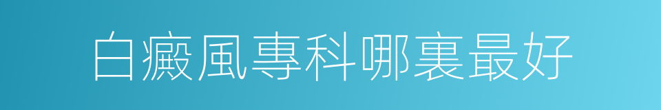 白癜風專科哪裏最好的同義詞