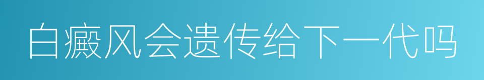 白癜风会遗传给下一代吗的同义词