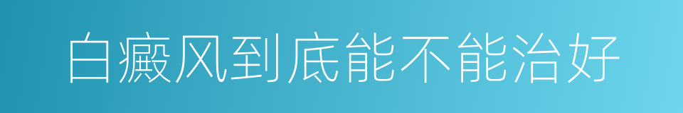 白癜风到底能不能治好的同义词