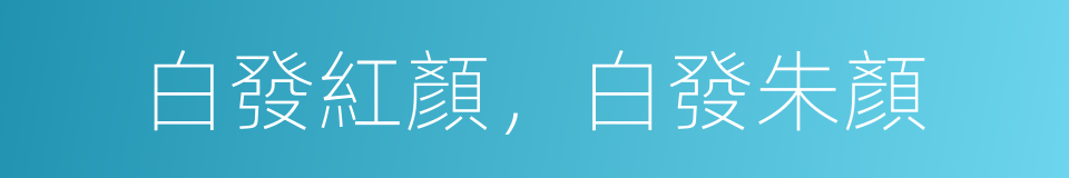 白發紅顏，白發朱顏的意思
