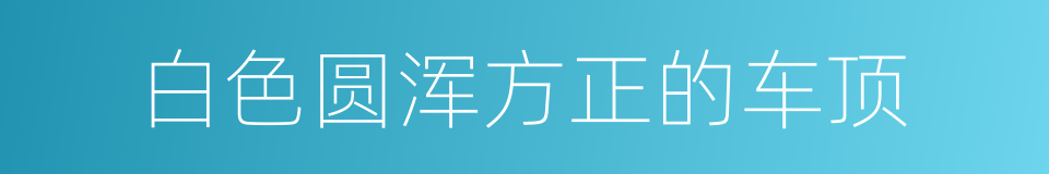 白色圆浑方正的车顶的同义词