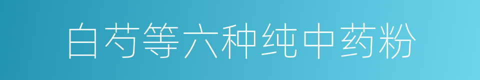 白芍等六种纯中药粉的同义词