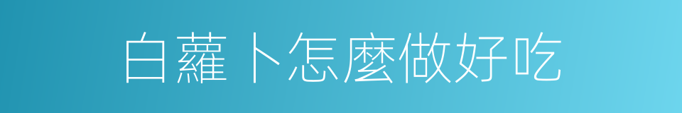 白蘿卜怎麼做好吃的同義詞