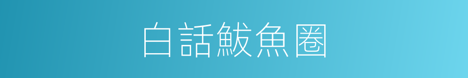 白話鮁魚圈的同義詞