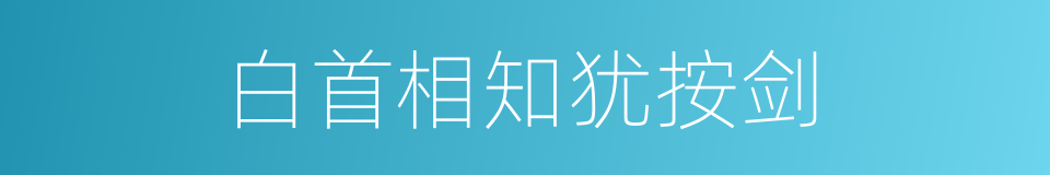 白首相知犹按剑的同义词