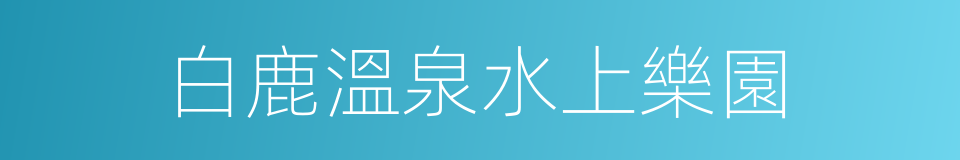 白鹿溫泉水上樂園的同義詞