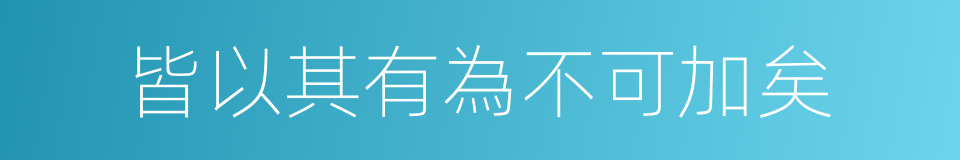 皆以其有為不可加矣的同義詞