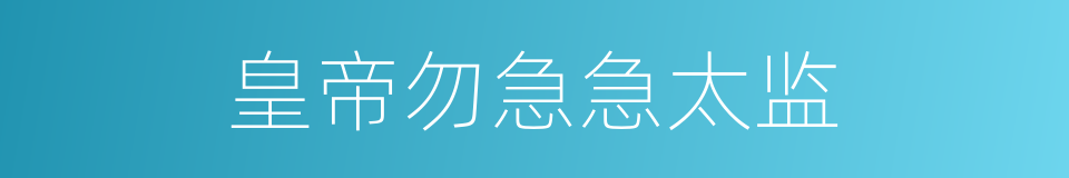皇帝勿急急太监的同义词
