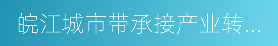 皖江城市带承接产业转移示范区的同义词